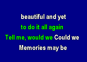 beautiful and yet
to do it all again
Tell me, would we Could we

Memories may be