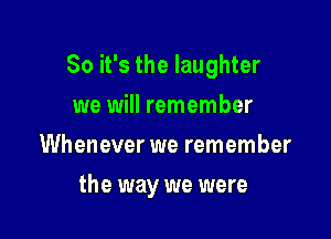 So it's the laughter

we will remember
Whenever we remember
the way we were