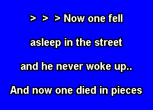 e e e Now one fell
asleep in the street

and he never woke up..

And now one died in pieces