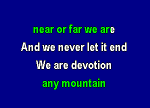 near or far we are
And we never let it end
We are devotion

any mountain