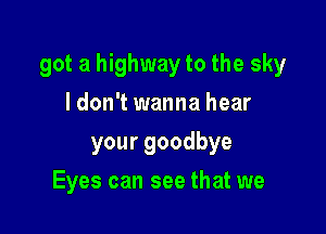got a highway to the sky

ldon't wanna hear
yourgoodbye
Eyes can see that we