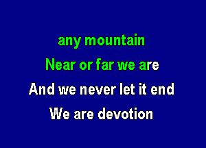 any mountain

Near or far we are
And we never let it end
We are devotion