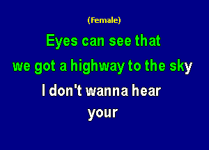 (female)

Eyes can see that

we got a highway to the sky

ldon't wanna hear
your