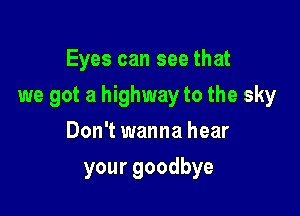 Eyes can see that

we got a highway to the sky

Don't wanna hear
yourgoodbye