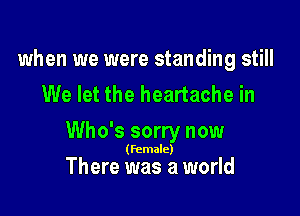 when we were standing still
We let the heartache in

Who's sorry now

(female)

There was a world