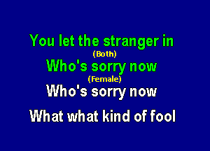 You let the stranger in

(Both)

Who's sorry now

(female)

Who's sorry now
What what kind of fool