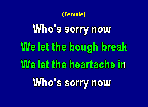 (female)

Who's sorry now
We let the bough break
We let the heartache in

Who's sorry now