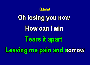(Male)

0h losing you now
How can lwin

Tears it apart

Leaving me pain and sorrow