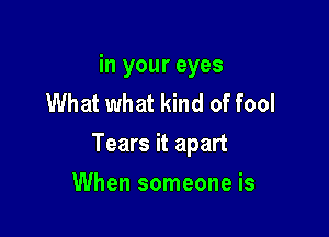in your eyes
What what kind of fool

Tears it apart

When someone is