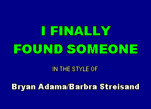 ll IFIINAILILY
IFOUNID SOMEONE

IN THE STYLE 0F

Bryan AdamafBarbra Streisand