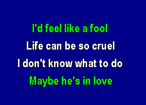 I'd feel like a fool

Life can be so cruel
ldon't know what to do

Maybe he's in love