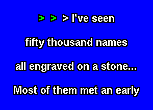 i? N,ve seen

fifty thousand names

all engraved on a stone...

Most of them met an early