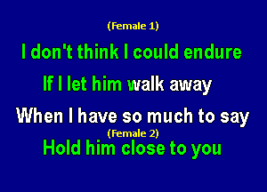 (female 1)

ldon't think I could endure
If I let him walk away

When I have so much to say

(Female 2)

Hold him close to you