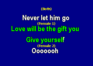 (Both)

Never let him go

(female 1)

Love will be the gift you

Give yourself

(Female 2)

Ooooooh