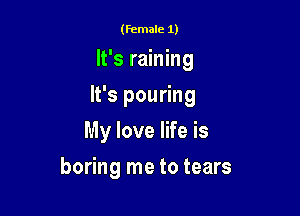 (female 1)

It's raining

It's pouring

My love life is
boring me to tears
