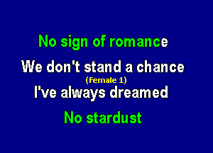 No sign of romance
We don't stand a chance

(Female 1)

I've always dreamed

No stardust