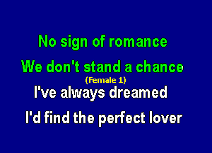 No sign of romance

We don't stand a chance

(Female 1)

I've always dreamed
I'd find the perfect lover