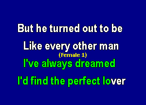 But he turned out to be

Like every other man

(female 1)

I've always dreamed
I'd find the perfect lover