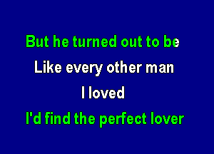 But he turned out to be

Like every other man

I loved
I'd find the perfect lover