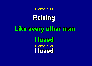 (female 1)

Raining

Like every other man

I loved

(female 2)

I loved