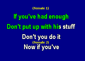 (female 1)

If you've had enough

Don't put up with his stuff
Don't you do it

(female 2)

Now if you've