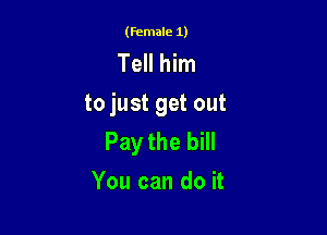 (female 1)

Tell him
to just get out

Pay the bill
You can do it