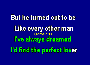 But he turned out to be

Like every other man

(female 1)

I've always dreamed
I'd find the perfect lover