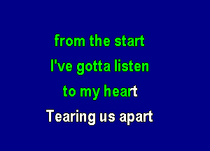 from the start

I've gotta listen

to my heart
Tearing us apart