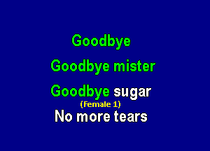 Goodbye
Goodbye mister

Goodbye sugar

(Female 1)

No more tears