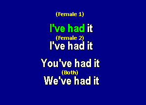 (female 1)

I've had it

(female 2)

I've had it

You've had it

(Both)

We've had it