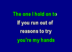 The one I hold on to

If you run out of
reasons to try

you're my hands