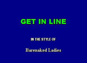 GET IN LINE

IN THE STYLE 0F

Barenaked Ladies