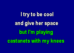 I try to be cool
and give her space

but I'm playing

castanets with my knees
