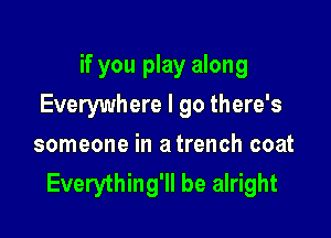 if you play along

Everywhere I 90 there's

someone in a trench coat
Everything'll be alright