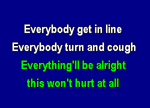 Everybody get in line
Everybodyturn and cough

Everything'll be alright
this won't hurt at all