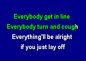 Everybody get in line
Everybodyturn and cough

Everything'll be alright
if you just lay off