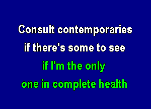 Consult contemporaries
if there's some to see

if I'm the only

one in complete health