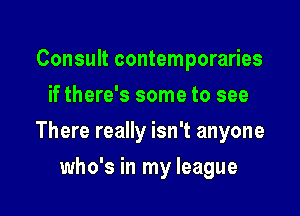 Consult contemporaries
if there's some to see

There really isn't anyone

who's in my league