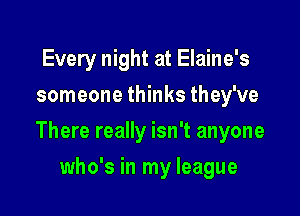 Every night at Elaine's
someone thinks they've

There really isn't anyone

who's in my league