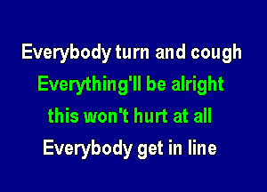 Everybodyturn and cough
Everything'll be alright

this won't hurt at all

Everybody get in line