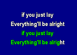 if you just lay
Everything'll be alright

if you just lay
Everything'll be alright