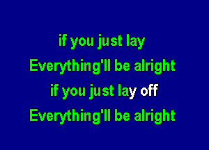 if you just lay
Everything'll be alright

if you just lay off
Everything'll be alright