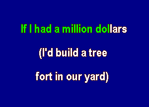 If I had a million dollars

(I'd build a tree

fort in our yard)