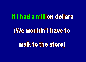 If I had a million dollars

(We wouldn't have to

walk to the store)