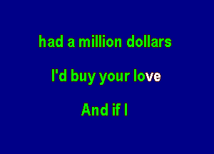 had a million dollars

I'd buy your love

And ifl