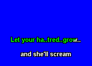 Let your ha..tred..grow..

and she'll scream