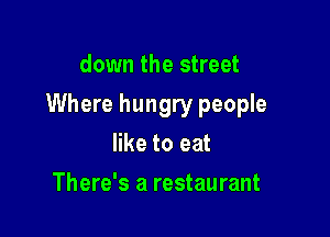 down the street

Where hungry people

like to eat
There's a restaurant