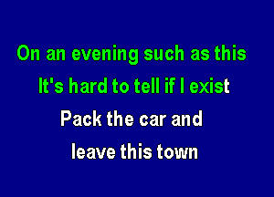 On an evening such as this
It's hard to tell if I exist

Pack the car and

leave this town