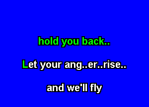 hold you back..

Let your ang..er..rise..

and we'll fly