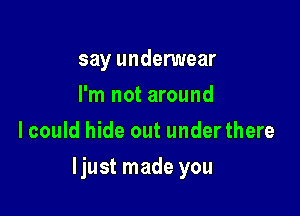 say underwear
I'm not around
lcould hide out under there

ljust made you